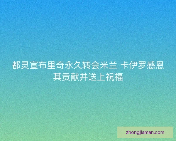 都灵宣布里奇永久转会米兰 卡伊罗感恩其贡献并送上祝福