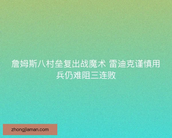 詹姆斯八村垒复出战魔术 雷迪克谨慎用兵仍难阻三连败