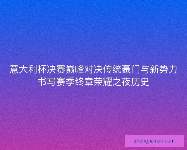 意大利杯决赛巅峰对决传统豪门与新势力书写赛季终章荣耀之夜历史