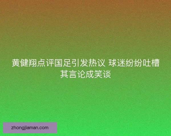 黄健翔点评国足引发热议 球迷纷纷吐槽其言论成笑谈