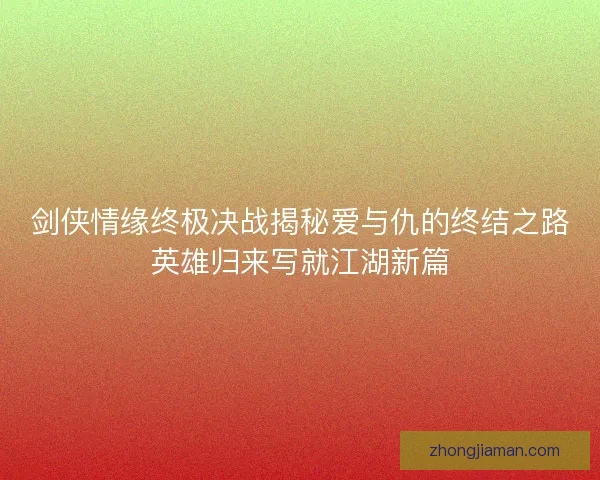 剑侠情缘终极决战揭秘爱与仇的终结之路英雄归来写就江湖新篇