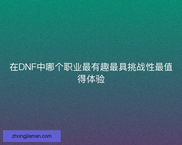 在DNF中哪个职业最有趣最具挑战性最值得体验