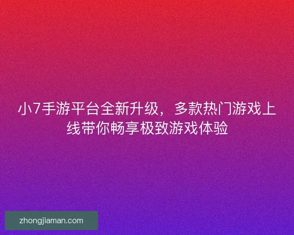 小7手游平台全新升级，多款热门游戏上线带你畅享极致游戏体验