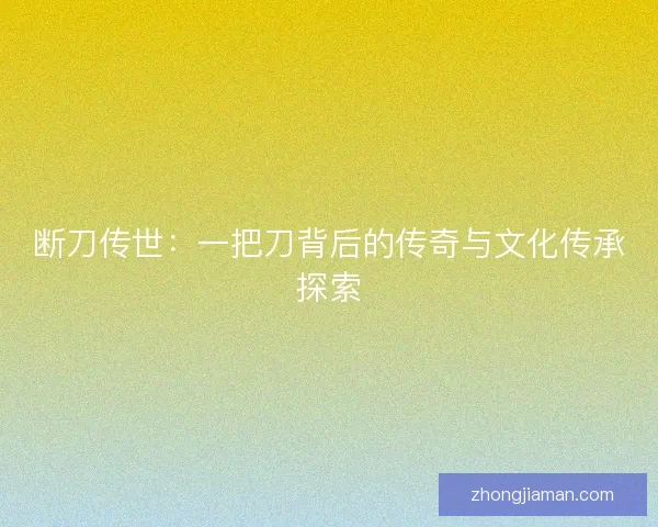 断刀传世：一把刀背后的传奇与文化传承探索