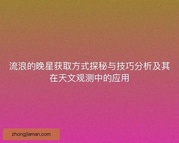 流浪的晚星获取方式探秘与技巧分析及其在天文观测中的应用