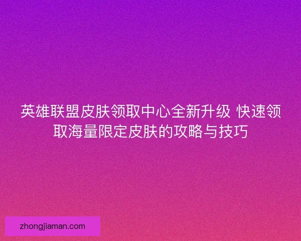 英雄联盟皮肤领取中心全新升级 快速领取海量限定皮肤的攻略与技巧