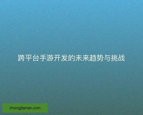 跨平台手游开发的未来趋势与挑战