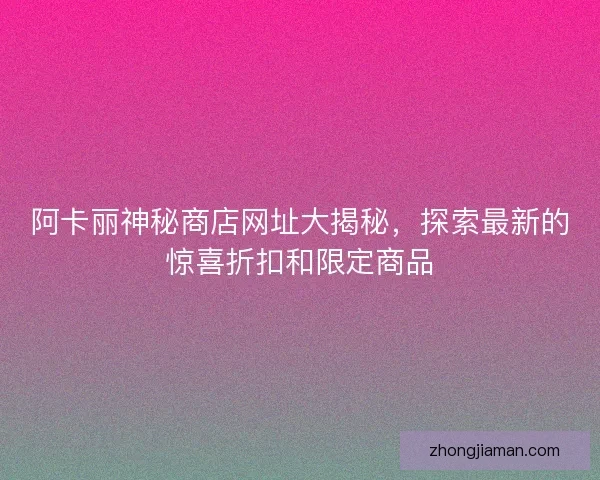 阿卡丽神秘商店网址大揭秘，探索最新的惊喜折扣和限定商品