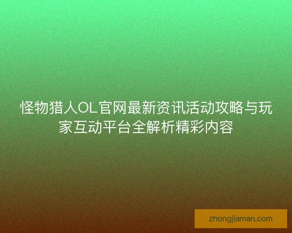 怪物猎人OL官网最新资讯活动攻略与玩家互动平台全解析精彩内容