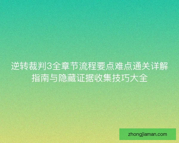 逆转裁判3全章节流程要点难点通关详解指南与隐藏证据收集技巧大全