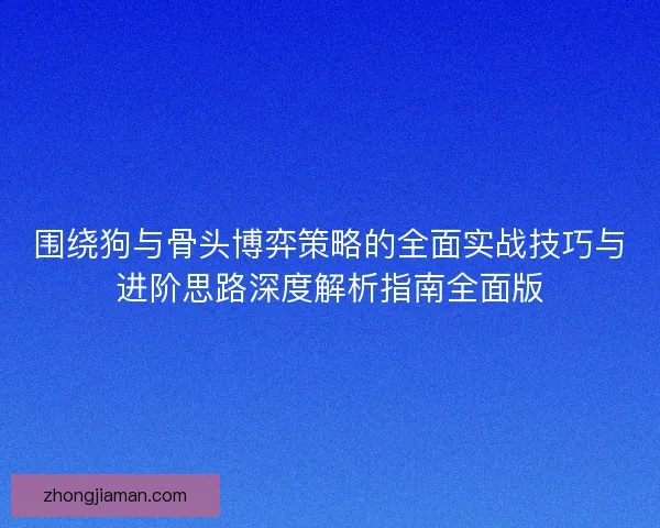 围绕狗与骨头博弈策略的全面实战技巧与进阶思路深度解析指南全面版