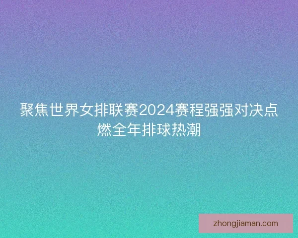 聚焦世界女排联赛2024赛程强强对决点燃全年排球热潮