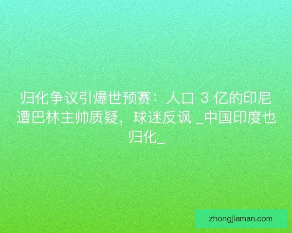 归化争议引爆世预赛：人口 3 亿的印尼遭巴林主帅质疑，球迷反讽 _中国印度也归化_