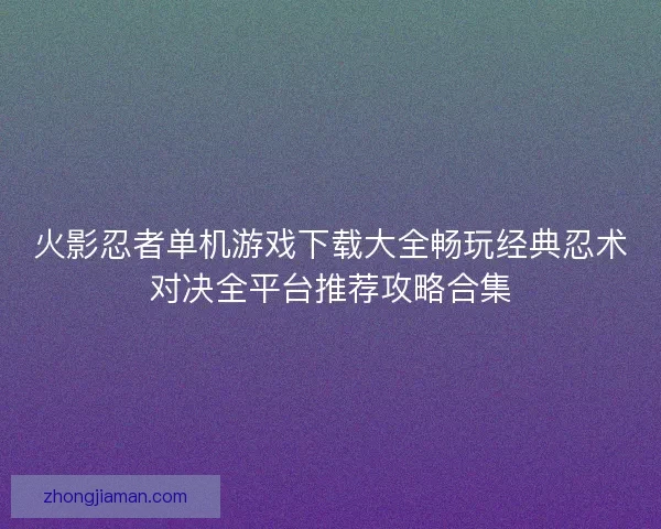 火影忍者单机游戏下载大全畅玩经典忍术对决全平台推荐攻略合集