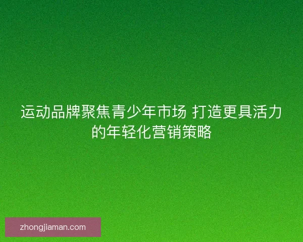 运动品牌聚焦青少年市场 打造更具活力的年轻化营销策略