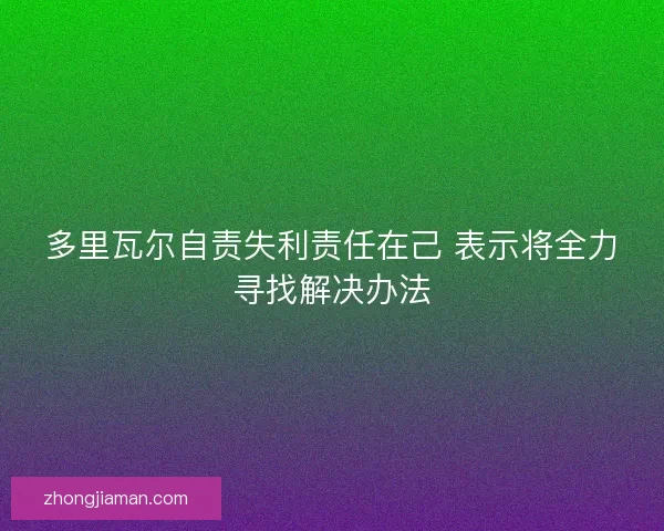 多里瓦尔自责失利责任在己 表示将全力寻找解决办法