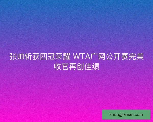 张帅斩获四冠荣耀 WTA广网公开赛完美收官再创佳绩