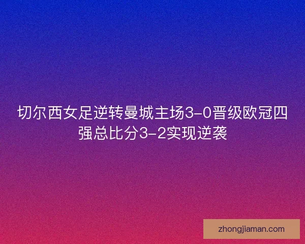 切尔西女足逆转曼城主场3-0晋级欧冠四强总比分3-2实现逆袭