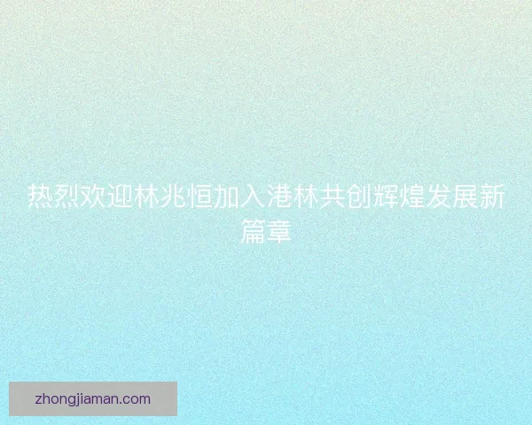 热烈欢迎林兆恒加入港林共创辉煌发展新篇章