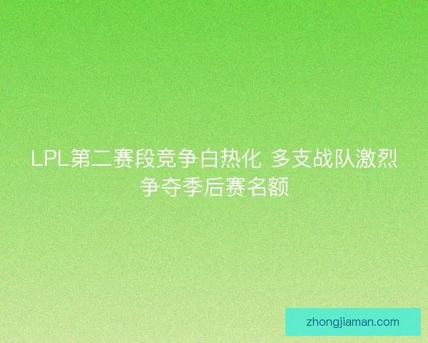 LPL第二赛段竞争白热化 多支战队激烈争夺季后赛名额