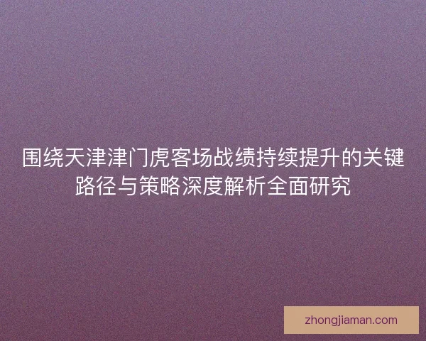 围绕天津津门虎客场战绩持续提升的关键路径与策略深度解析全面研究