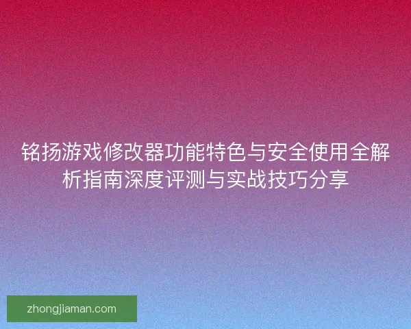 铭扬游戏修改器功能特色与安全使用全解析指南深度评测与实战技巧分享