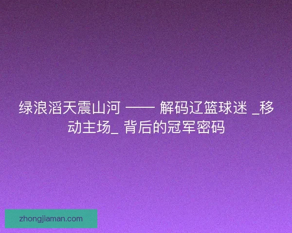 绿浪滔天震山河 —— 解码辽篮球迷 _移动主场_ 背后的冠军密码