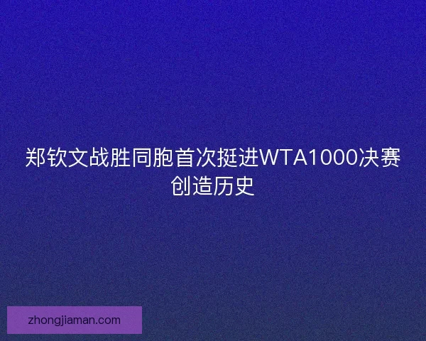 郑钦文战胜同胞首次挺进WTA1000决赛创造历史