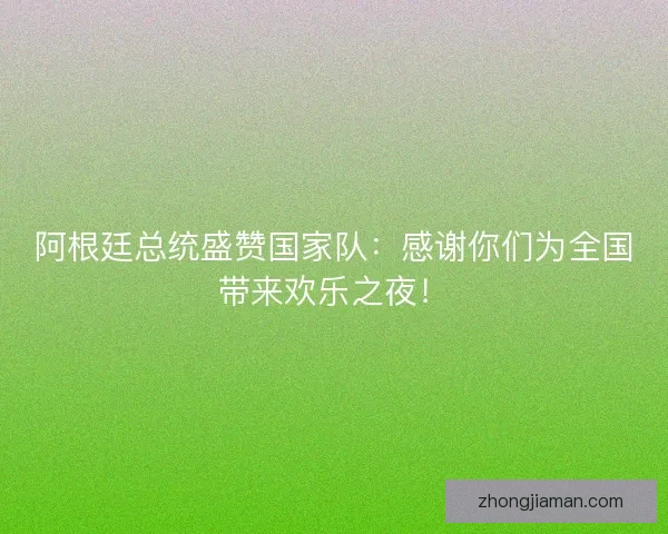 阿根廷总统盛赞国家队：感谢你们为全国带来欢乐之夜！