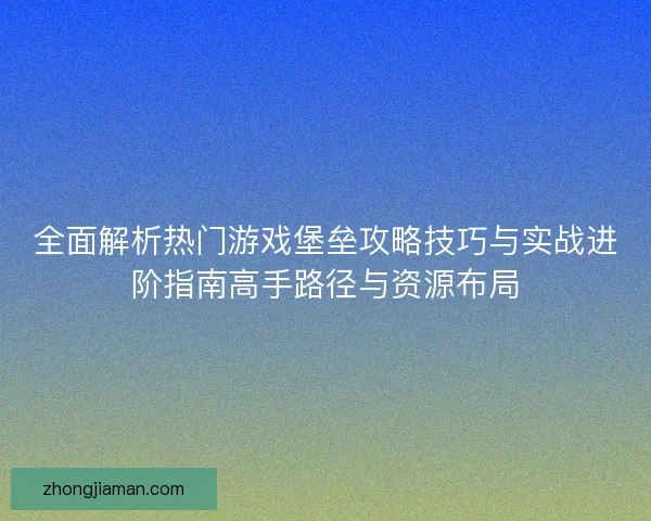 全面解析热门游戏堡垒攻略技巧与实战进阶指南高手路径与资源布局
