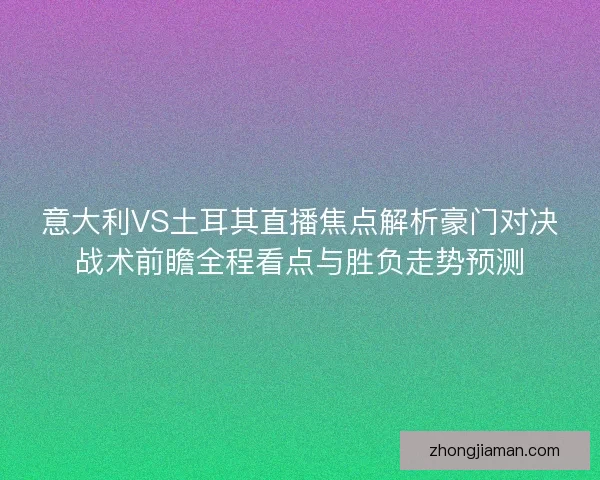 意大利VS土耳其直播焦点解析豪门对决战术前瞻全程看点与胜负走势预测