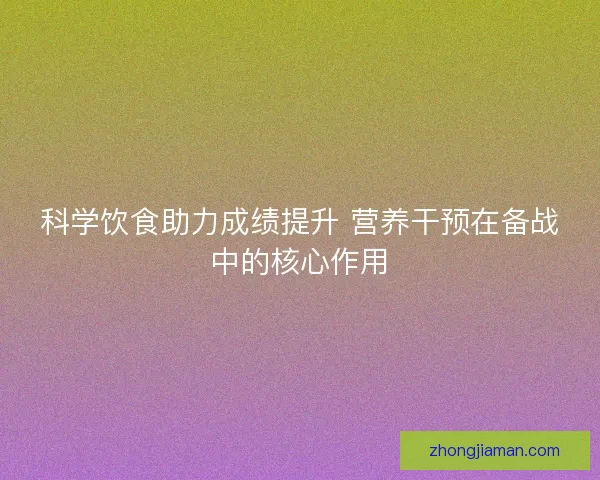 科学饮食助力成绩提升 营养干预在备战中的核心作用